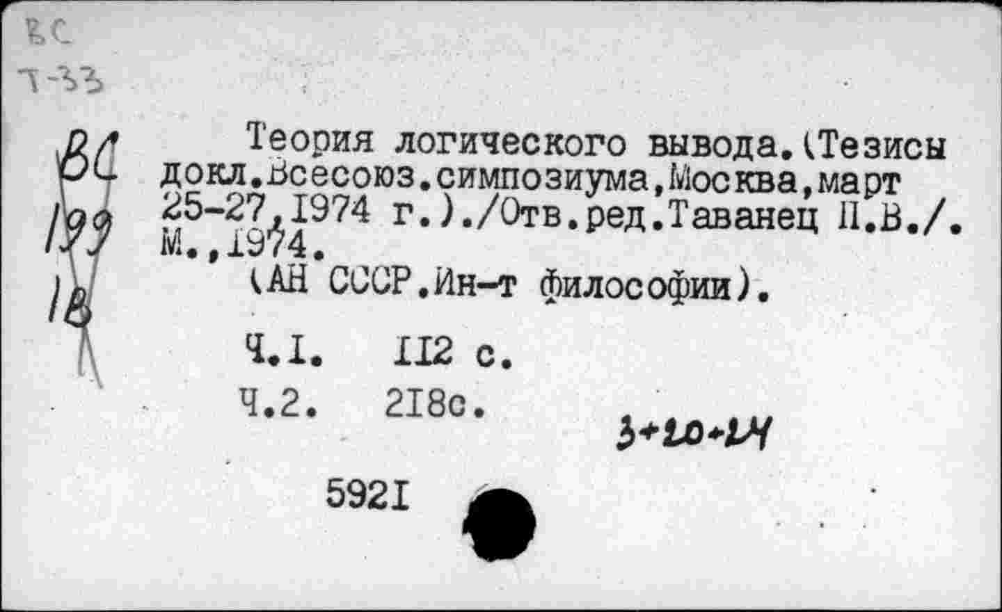 ﻿Теория логического вывода.(Тезисы докл.Всесоюз.симпозиума,Москва,март 25-27,1974 г.)./Отв.ред.Таванец II.В./. М.,1974.
(АН СССР,йн-т философии).
Т.1
4.2,
112 с 218с.

5921